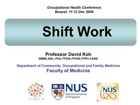 Professor David Koh MBBS, MSc, PhD, FFOM, FFOMI, FFPH, FAMS Department of Community, Occupational and Family Medicine Faculty of Medicine Shift Work Occupational.