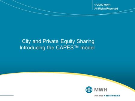 © 2009 MWH All Rights Reserved City and Private Equity Sharing Introducing the CAPES™ model.