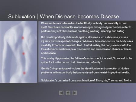 SubluxationWhen Dis-ease becomes Disease. Chiropractic care is based on the fact that your body has an ability to heal itself. Your brain constantly sends.