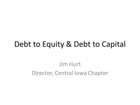 Debt to Equity & Debt to Capital Jim Hurt Director, Central Iowa Chapter.