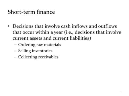 Short-term finance Decisions that involve cash inflows and outflows that occur within a year (i.e., decisions that involve current assets and current liabilities)