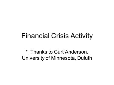 Financial Crisis Activity * Thanks to Curt Anderson, University of Minnesota, Duluth.