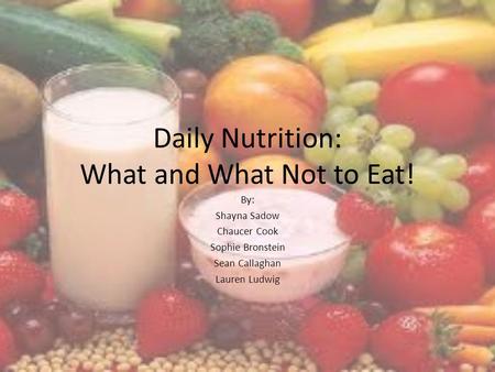 Daily Nutrition: What and What Not to Eat! By: Shayna Sadow Chaucer Cook Sophie Bronstein Sean Callaghan Lauren Ludwig.
