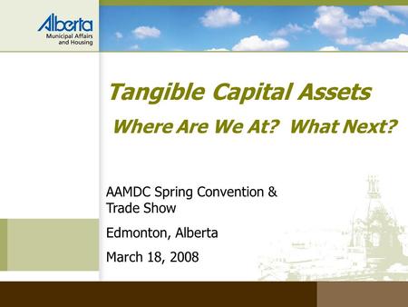 Tangible Capital Assets Where Are We At? What Next? AAMDC Spring Convention & Trade Show Edmonton, Alberta March 18, 2008.