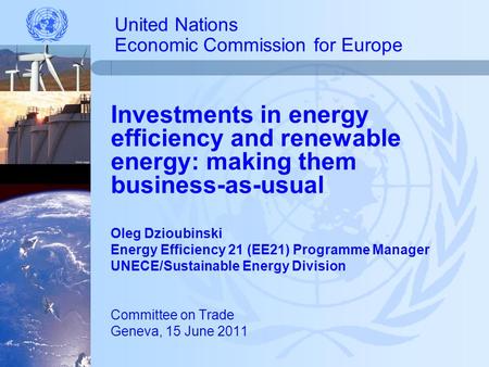 United Nations Economic Commission for Europe Investments in energy efficiency and renewable energy: making them business-as-usual Oleg Dzioubinski Energy.