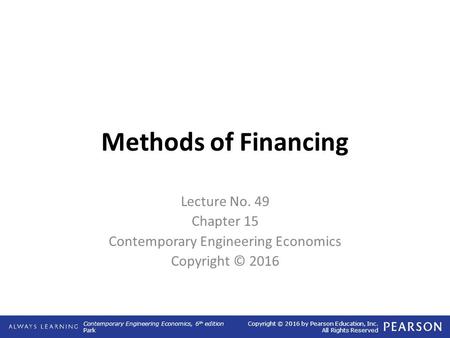 Contemporary Engineering Economics, 6 th edition Park Copyright © 2016 by Pearson Education, Inc. All Rights Reserved Methods of Financing Lecture No.