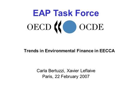 EAP Task Force Trends in Environmental Finance in EECCA Carla Bertuzzi, Xavier Leflaive Paris, 22 February 2007.