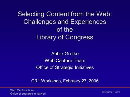 Web Capture team Office of strategic initiatives February 27, 2006 Selecting Content from the Web: Challenges and Experiences of the Library of Congress.