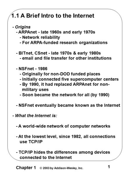 Chapter 1 © 2003 by Addison-Wesley, Inc. 1 1.1 A Brief Intro to the Internet - Origins - ARPAnet - late 1960s and early 1970s - Network reliability - For.