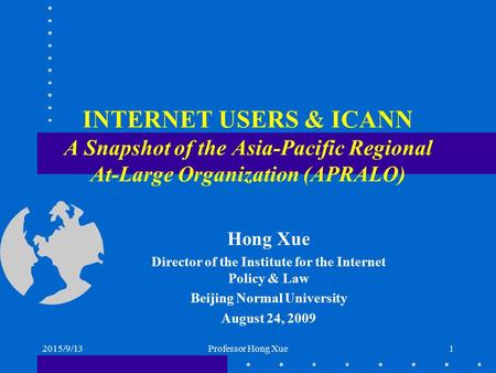 2015/9/13Professor Hong Xue1 INTERNET USERS & ICANN A Snapshot of the Asia-Pacific Regional At-Large Organization (APRALO) Hong Xue Director of the Institute.