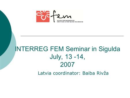 INTERREG FEM Seminar in Sigulda July, 13 -14, 2007 Latvia coordinator: Baiba Rivža.