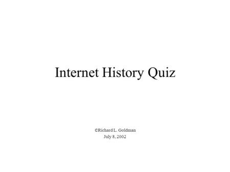 Internet History Quiz ©Richard L. Goldman July 8, 2002.
