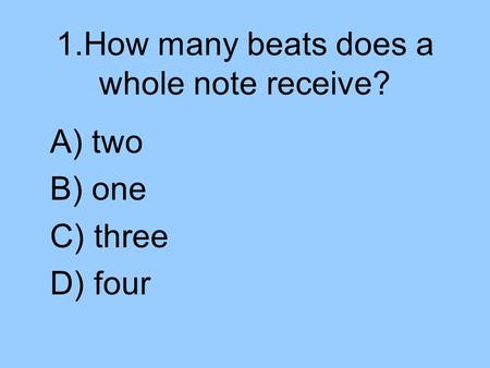 1.How many beats does a whole note receive? A) two B) one C) three D) four.
