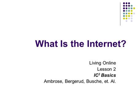 What Is the Internet? Living Online Lesson 2 IC 3 Basics Ambrose, Bergerud, Busche, et. Al.