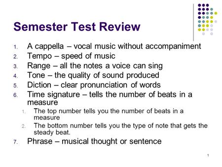 1 Semester Test Review 1. A cappella – vocal music without accompaniment 2. Tempo – speed of music 3. Range – all the notes a voice can sing 4. Tone –