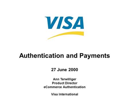 Authentication and Payments 27 June 2000 Ann Terwilliger Product Director eCommerce Authentication Visa International.