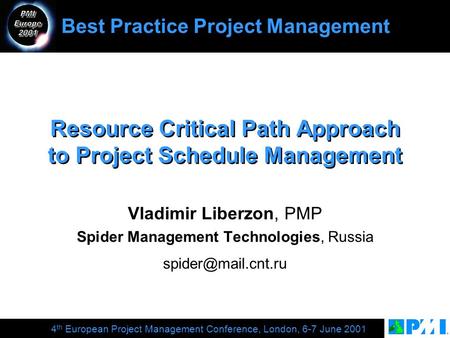 4 th European Project Management Conference, London, 6-7 June 2001 Resource Critical Path Approach to Project Schedule Management Vladimir Liberzon, PMP.