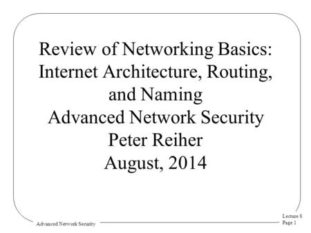 Lecture 8 Page 1 Advanced Network Security Review of Networking Basics: Internet Architecture, Routing, and Naming Advanced Network Security Peter Reiher.