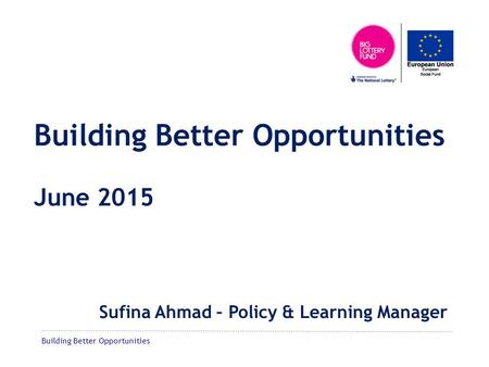 Building Better Opportunities Building Better Opportunities June 2015 Sufina Ahmad – Policy & Learning Manager.
