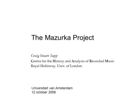 The Mazurka Project Craig Stuart Sapp Centre for the History and Analysis of Recorded Music Royal Holloway, Univ. of London Universiteit van Amsterdam.