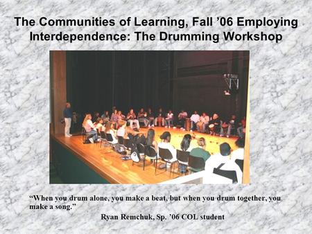 The Communities of Learning, Fall ’06 Employing Interdependence: The Drumming Workshop “When you drum alone, you make a beat, but when you drum together,