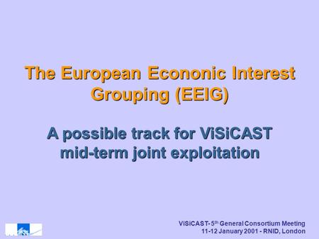 ViSiCAST- 5 th General Consortium Meeting 11-12 January 2001 - RNID, London The European Econonic Interest Grouping (EEIG) A possible track for ViSiCAST.