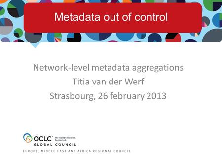 Network-level metadata aggregations Titia van der Werf Strasbourg, 26 february 2013 Metadata out of control.