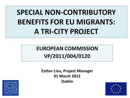 SPECIAL NON-CONTRIBUTORY BENEFITS FOR EU MIGRANTS: A TRI-CITY PROJECT EUROPEAN COMMISSION VP/2011/004/0120 Esther Lieu, Project Manager 01 March 2012 Dublin.