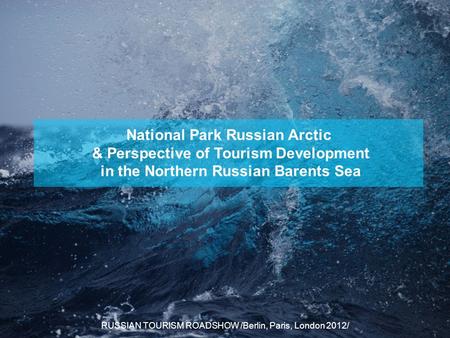 National Park Russian Arctic & Perspective of Tourism Development in the Northern Russian Barents Sea RUSSIAN TOURISM ROADSHOW /Berlin, Paris, London 2012/