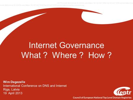 Internet Governance What ? Where ? How ? Wim Degezelle International Conference on DNS and Internet Riga, Latvia 19 April 2013.