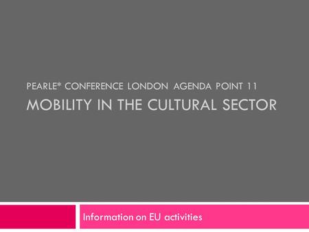 PEARLE* CONFERENCE LONDON AGENDA POINT 11 MOBILITY IN THE CULTURAL SECTOR Information on EU activities.