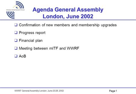 Page 1 WWRF General Assembly London, June 25/26, 2002 Agenda General Assembly London, June 2002   Confirmation of new members and membership upgrades.