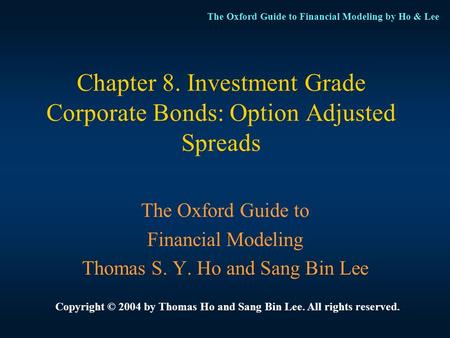 The Oxford Guide to Financial Modeling by Ho & Lee Chapter 8. Investment Grade Corporate Bonds: Option Adjusted Spreads The Oxford Guide to Financial Modeling.