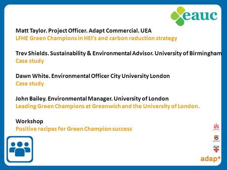 1 Matt Taylor. Project Officer. Adapt Commercial. UEA LFHE Green Champions in HEI’s and carbon reduction strategy Trev Shields. Sustainability & Environmental.