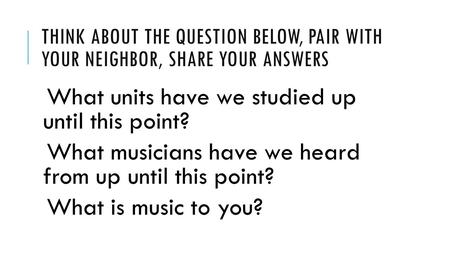 THINK ABOUT THE QUESTION BELOW, PAIR WITH YOUR NEIGHBOR, SHARE YOUR ANSWERS What units have we studied up until this point? What musicians have we heard.