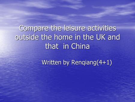 Compare the leisure activities outside the home in the UK and that in China Written by Renqiang(4+1) Written by Renqiang(4+1)