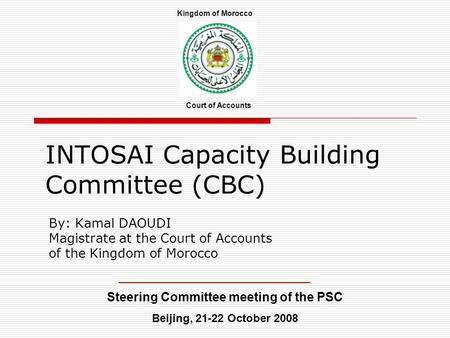 INTOSAI Capacity Building Committee (CBC) By: Kamal DAOUDI Magistrate at the Court of Accounts of the Kingdom of Morocco Steering Committee meeting of.