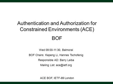 ACE BOF, IETF-89 London Authentication and Authorization for Constrained Environments (ACE) BOF Wed 09:00-11:30, Balmoral BOF Chairs: Kepeng Li, Hannes.