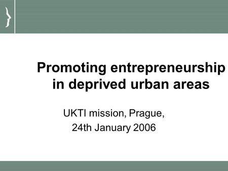 Promoting entrepreneurship in deprived urban areas UKTI mission, Prague, 24th January 2006.