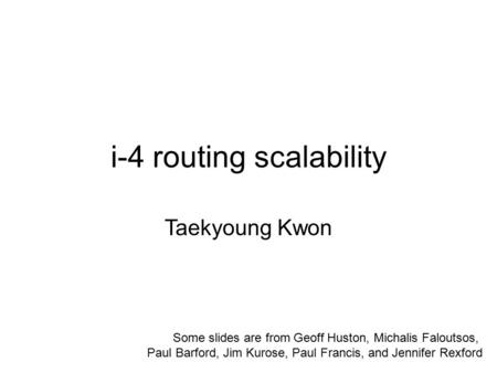I-4 routing scalability Taekyoung Kwon Some slides are from Geoff Huston, Michalis Faloutsos, Paul Barford, Jim Kurose, Paul Francis, and Jennifer Rexford.