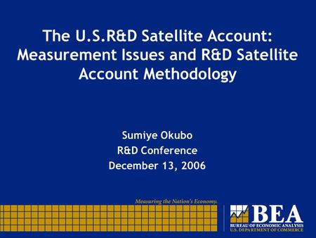 The U.S.R&D Satellite Account: Measurement Issues and R&D Satellite Account Methodology Sumiye Okubo R&D Conference December 13, 2006.