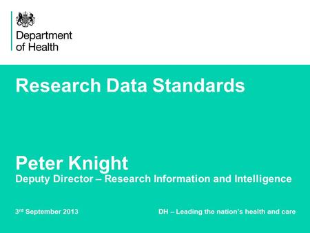 Research Data Standards Peter Knight Deputy Director – Research Information and Intelligence 3 rd September 2013 DH – Leading the nation’s health and care.