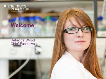 Welcome Rebecca Wood Chief Executive. Welcome Alzheimer’s Research UK.
