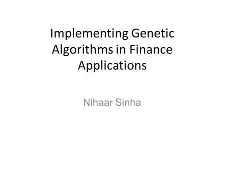 Implementing Genetic Algorithms in Finance Applications Nihaar Sinha.