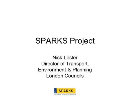 SPARKS Project Nick Lester Director of Transport, Environment & Planning London Councils.