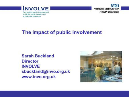 The impact of public involvement Sarah Buckland Director INVOLVE