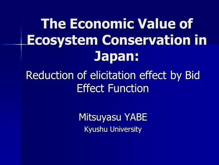 The Economic Value of Ecosystem Conservation in Japan: Reduction of elicitation effect by Bid Effect Function Mitsuyasu YABE Kyushu University.