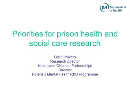 Priorities for prison health and social care research Clair Chilvers Research Director Health and Offender Partnerships Director Forensic Mental Health.