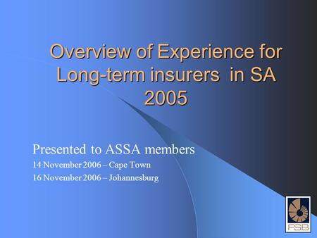 Overview of Experience for Long-term insurers in SA 2005 Presented to ASSA members 14 November 2006 – Cape Town 16 November 2006 – Johannesburg.