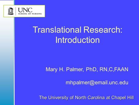The University of North Carolina at Chapel Hill Mary H. Palmer, PhD, RN,C,FAAN Translational Research: Introduction.